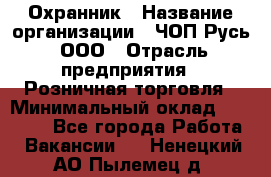 Охранник › Название организации ­ ЧОП Русь, ООО › Отрасль предприятия ­ Розничная торговля › Минимальный оклад ­ 17 000 - Все города Работа » Вакансии   . Ненецкий АО,Пылемец д.